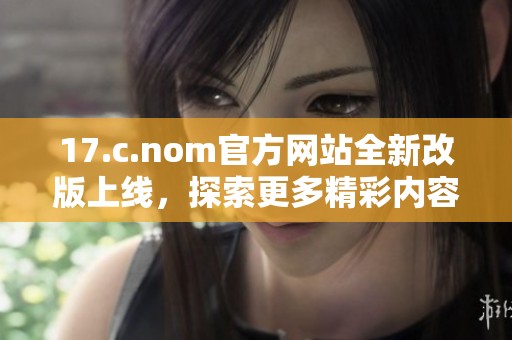 17.c.nom官方网站全新改版上线，探索更多精彩内容和功能