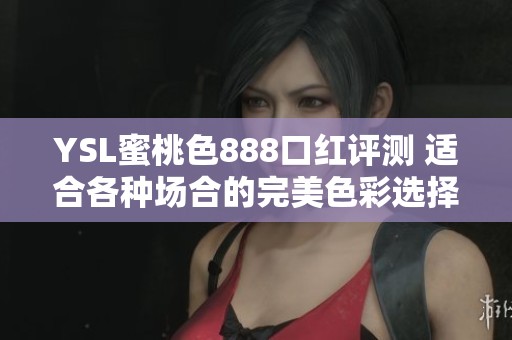 YSL蜜桃色888口红评测 适合各种场合的完美色彩选择