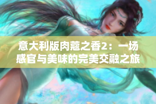 意大利版肉蔻之香2：一场感官与美味的完美交融之旅