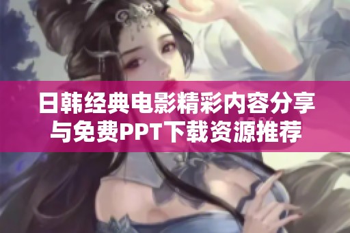 日韩经典电影精彩内容分享与免费PPT下载资源推荐