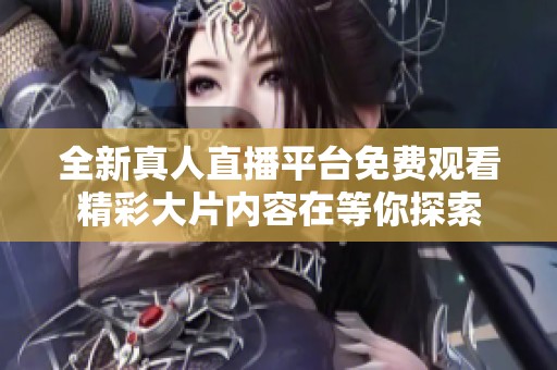 全新真人直播平台免费观看精彩大片内容在等你探索