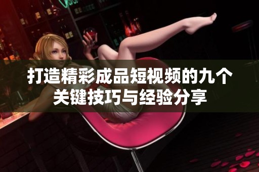打造精彩成品短视频的九个关键技巧与经验分享