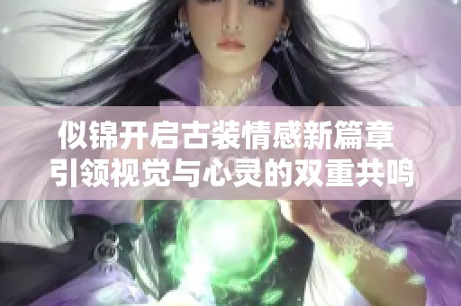 似锦开启古装情感新篇章 引领视觉与心灵的双重共鸣