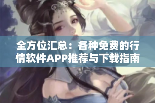 全方位汇总：各种免费的行情软件APP推荐与下载指南