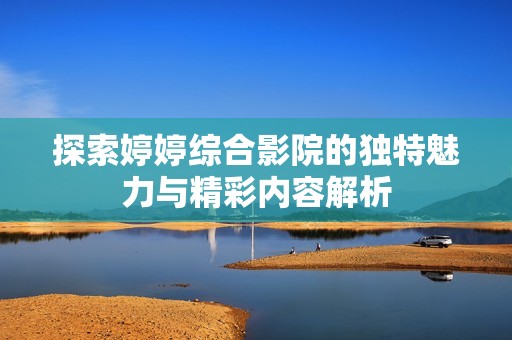 探索婷婷综合影院的独特魅力与精彩内容解析