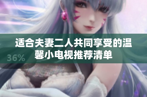 适合夫妻二人共同享受的温馨小电视推荐清单