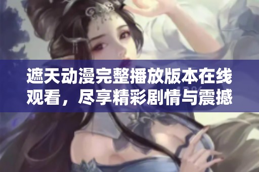 遮天动漫完整播放版本在线观看，尽享精彩剧情与震撼视觉体验