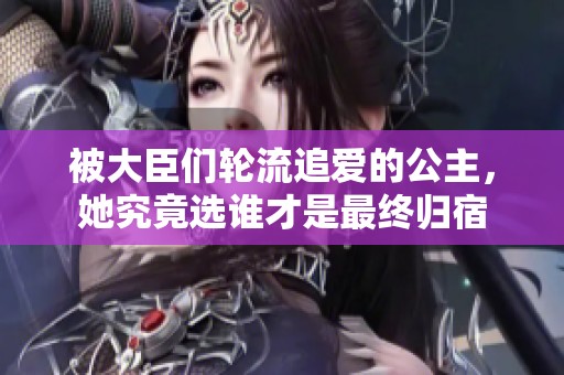 被大臣们轮流追爱的公主，她究竟选谁才是最终归宿