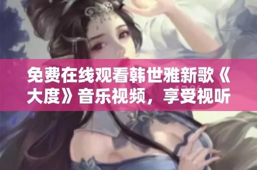 免费在线观看韩世雅新歌《大度》音乐视频，享受视听盛宴