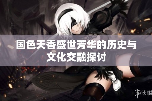 国色天香盛世芳华的历史与文化交融探讨