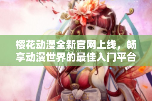 樱花动漫全新官网上线，畅享动漫世界的最佳入门平台