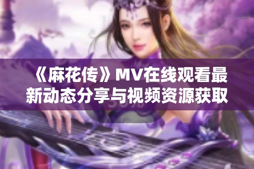 《麻花传》MV在线观看最新动态分享与视频资源获取攻略