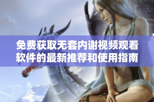 免费获取无套内谢视频观看软件的最新推荐和使用指南