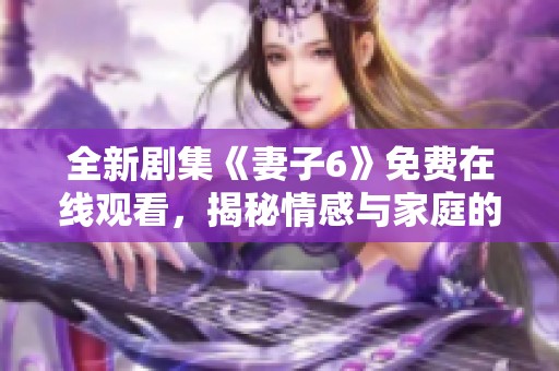 全新剧集《妻子6》免费在线观看，揭秘情感与家庭的复杂关系