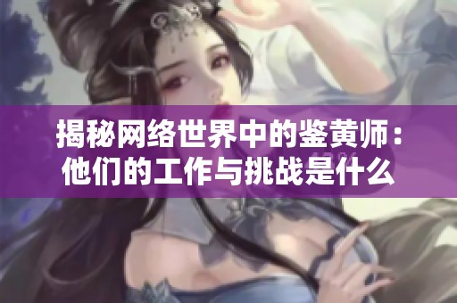 揭秘网络世界中的鉴黄师：他们的工作与挑战是什么