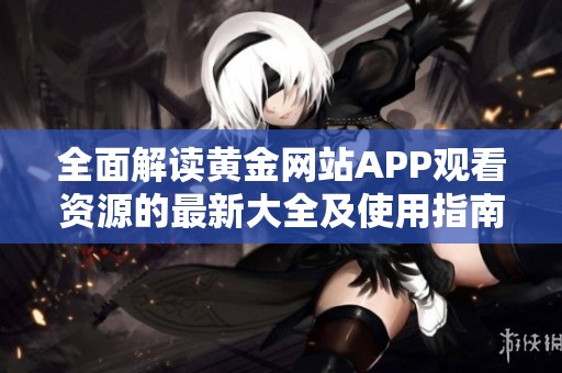 全面解读黄金网站APP观看资源的最新大全及使用指南