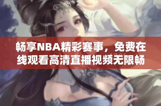 畅享NBA精彩赛事，免费在线观看高清直播视频无限畅看