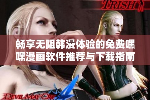 畅享无阻韩漫体验的免费嘿嘿漫画软件推荐与下载指南