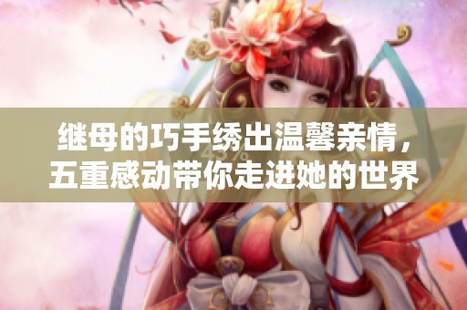 继母的巧手绣出温馨亲情，五重感动带你走进她的世界