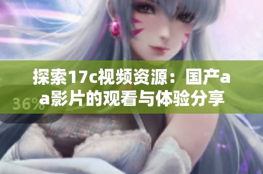 探索17c视频资源：国产aa影片的观看与体验分享