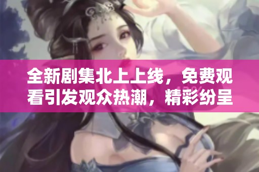 全新剧集北上上线，免费观看引发观众热潮，精彩纷呈不容错过