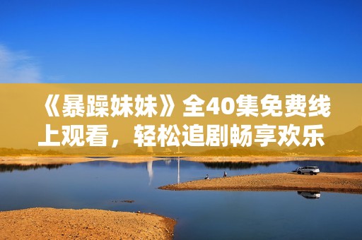 《暴躁妹妹》全40集免费线上观看，轻松追剧畅享欢乐时光