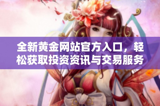 全新黄金网站官方入口，轻松获取投资资讯与交易服务