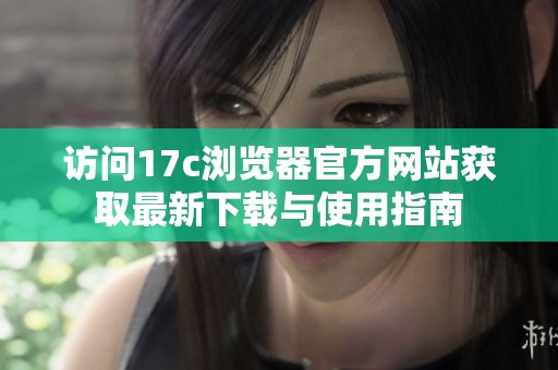访问17c浏览器官方网站获取最新下载与使用指南