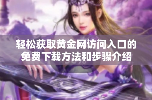 轻松获取黄金网访问入口的免费下载方法和步骤介绍