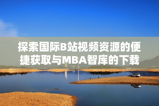 探索国际B站视频资源的便捷获取与MBA智库的下载方式分享