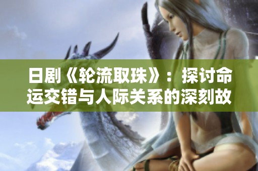 日剧《轮流取珠》：探讨命运交错与人际关系的深刻故事