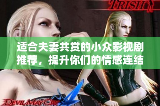 适合夫妻共赏的小众影视剧推荐，提升你们的情感连结与共鸣