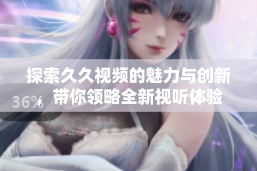 探索久久视频的魅力与创新，带你领略全新视听体验