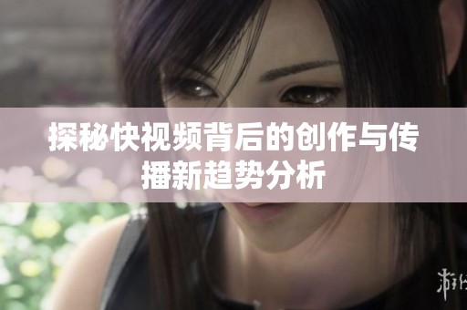 探秘快视频背后的创作与传播新趋势分析
