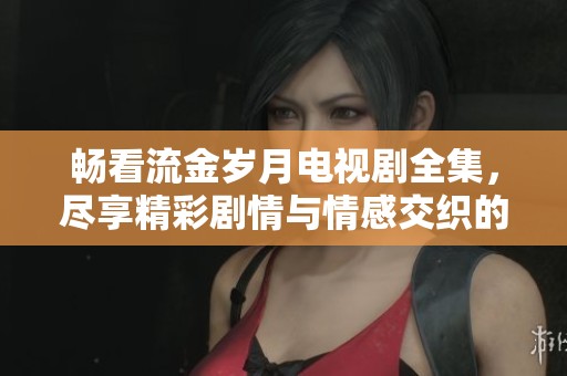畅看流金岁月电视剧全集，尽享精彩剧情与情感交织的时刻