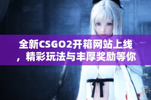 全新CSGO2开箱网站上线，精彩玩法与丰厚奖励等你来体验