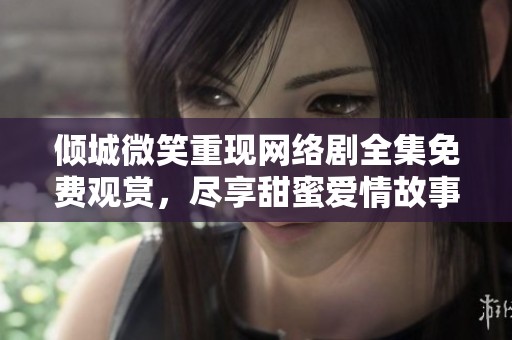 倾城微笑重现网络剧全集免费观赏，尽享甜蜜爱情故事