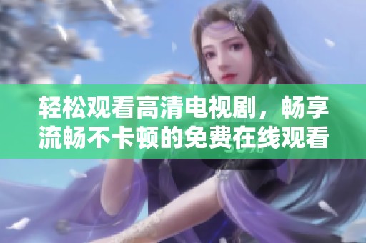轻松观看高清电视剧，畅享流畅不卡顿的免费在线观看平台