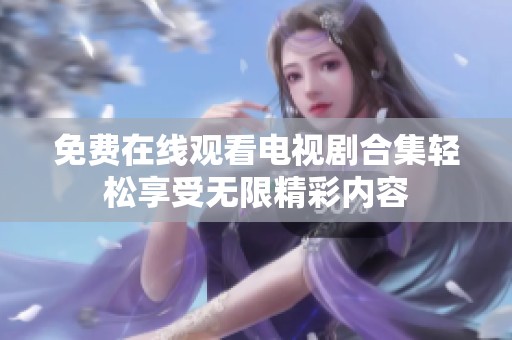 免费在线观看电视剧合集轻松享受无限精彩内容