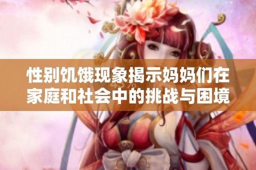 性别饥饿现象揭示妈妈们在家庭和社会中的挑战与困境