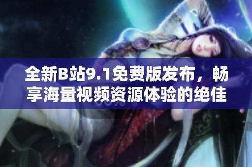 全新B站9.1免费版发布，畅享海量视频资源体验的绝佳选择