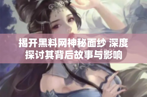 揭开黑料网神秘面纱 深度探讨其背后故事与影响