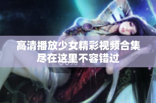 高清播放少女精彩视频合集尽在这里不容错过