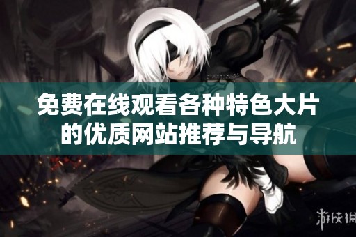 免费在线观看各种特色大片的优质网站推荐与导航