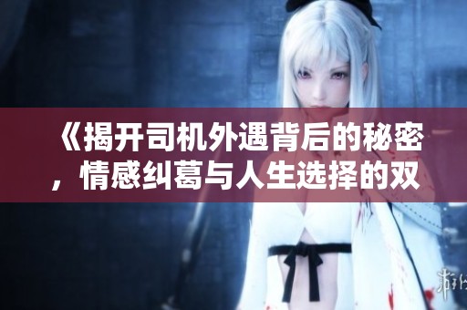 《揭开司机外遇背后的秘密，情感纠葛与人生选择的双重考量》