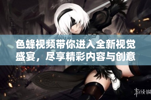 色蜂视频带你进入全新视觉盛宴，尽享精彩内容与创意奇观