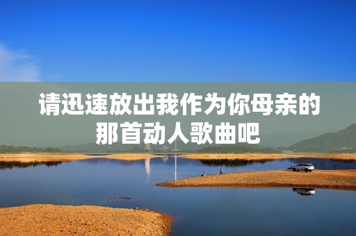 请迅速放出我作为你母亲的那首动人歌曲吧