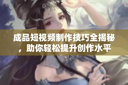 成品短视频制作技巧全揭秘，助你轻松提升创作水平