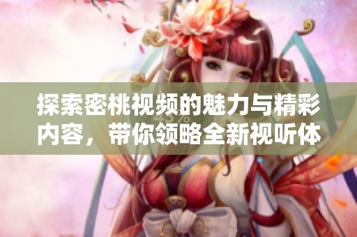 探索密桃视频的魅力与精彩内容，带你领略全新视听体验