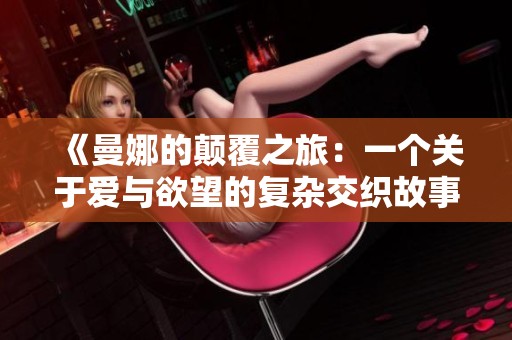 《曼娜的颠覆之旅：一个关于爱与欲望的复杂交织故事》